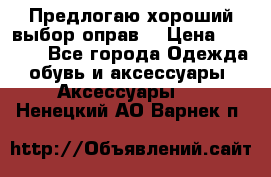 Предлогаю хороший выбор оправ  › Цена ­ 1 000 - Все города Одежда, обувь и аксессуары » Аксессуары   . Ненецкий АО,Варнек п.